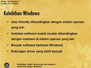 Sistem Terdistribusi
Created By Arfianti




   Kelebihan Windows
       User friendly dibandingkan dengan sistem operasi
           yang lain

       Instalasi software masih mudah dibandingkan
           dengan instalasi di sistem operasi yang lain

       Banyak software berbasis Windows

       Dukungan driver yang lebih banyak



                  Pendidikan Teknik Informatika dan Komputer
                  Universitas Negeri Makassar
 