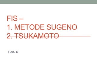 FIS –
1. METODE SUGENO
2. TSUKAMOTO
Pert- 6
 