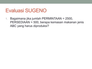 Evaluasi SUGENO
1. Bagaimana jika jumlah PERMINTAAN = 2500,
PERSEDIAAN = 500, berapa kemasan makanan jenis
ABC yang harus diproduksi?
 