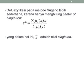 • Defuzzyfikasi pada metode Sugeno lebih
sederhana, karena hanya menghitung center of
single-ton:
• yang dalam hal ini, adalah nilai singleton.
9



)
(
).
(
*
z
z
z
z
C
C


z
 