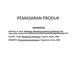 PEMASARAN PRODUK
REFERENSI
Baktiono, R. Agus. Marketing: Managing Products and Brands. Dari
http://mfile.narotama.ac.id/files/Arasy%20Alimudin/Strategi/PRODUK.PPT
KLOTEL, Philip. Manajemen Pemasaran. Jakarta: Indeks, 2004
SUNARTO. Prinsip-prinsip pemasaran. Yogyakarta: Amus, 2004.
 