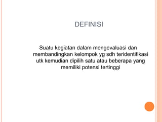 DEFINISI
Suatu kegiatan dalam mengevaluasi dan
membandingkan kelompok yg sdh teridentifikasi
utk kemudian dipilih satu atau beberapa yang
memiliki potensi tertinggi
 