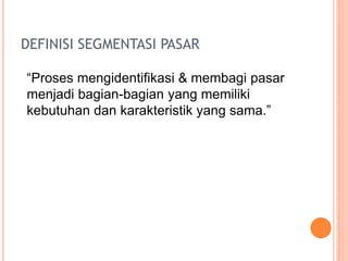 DEFINISI SEGMENTASI PASAR
“Proses mengidentifikasi & membagi pasar
menjadi bagian-bagian yang memiliki
kebutuhan dan karakteristik yang sama.”
 