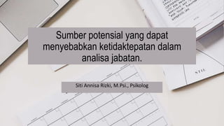 Sumber potensial yang dapat
menyebabkan ketidaktepatan dalam
analisa jabatan.
Siti Annisa Rizki, M.Psi., Psikolog
 