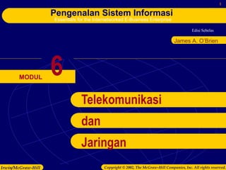 Edisi Sebelas 
1 
Pengenalan Sistem Informasi 
Essentials for the Internetworked E-Business Enterprise 
MODUL 
James A. O’Brien 
6 
Telekomunikasi 
dan 
Jaringan 
Irwin/McGraw-Hill Copyright © 2002, The McGraw-Hill Companies, Inc. All rights reserved. 
 