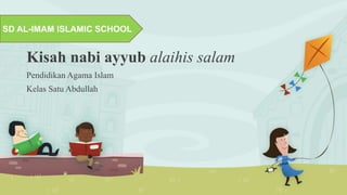 Kisah nabi ayyub alaihis salam
Pendidikan Agama Islam
Kelas Satu Abdullah
SD AL-IMAM ISLAMIC SCHOOL
 