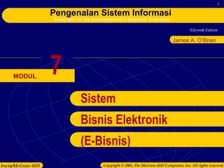 1 
Eleventh Edition 
Pengenalan Sistem Informasi 
Essentials for the Internetworked E-Business Enterprise 
MODUL 
James A. O’Brien 
7 
Sistem 
Bisnis Elektronik 
(E-Bisnis) 
Irwin/McGraw-Hill Copyright © 2002, The McGraw-Hill Companies, Inc. All rights reserved. 
 