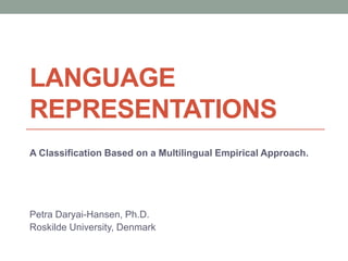 LANGUAGE
REPRESENTATIONS
A Classification Based on a Multilingual Empirical Approach.




Petra Daryai-Hansen, Ph.D.
Roskilde University, Denmark
 