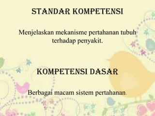 Standar Kompetensi
Menjelaskan mekanisme pertahanan tubuh
terhadap penyakit.

Kompetensi Dasar
Berbagai macam sistem pertahanan.

 