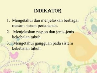 Indikator
1. Mengetahui dan menjelaskan berbagai
macam sistem pertahanan.
2. Menjelaskan respon dan jenis-jenis
kekebalan tubuh.
3. Mengetahui gangguan pada sistem
kekebalan tubuh.

 