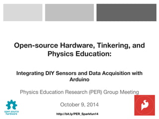 http://bit.ly/PER_Sparkfun14
Open-source Hardware, Tinkering, and
Physics Education:
Integrating DIY Sensors and Data Acquisition with
Arduino
Physics Education Research (PER) Group Meeting
October 9, 2014
 