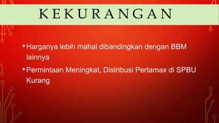 K E K U R A N G A N
•Harganya lebih mahal dibandingkan dengan BBM
lainnya
•Permintaan Meningkat, Distribusi Pertamax di SPBU
Kurang
 