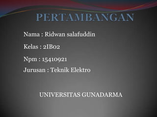 Nama : Ridwan salafuddin

Kelas : 2IB02

Npm : 15410921
Jurusan : Teknik Elektro



     UNIVERSITAS GUNADARMA
 
