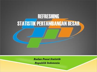 REFRESHING
STATISTIK PERTAMBANGAN BESAR
Badan Pusat Statistik
Republik Indonesia
 