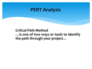 PERT Analysis
Critical Path Method
…is one of two ways or tools to identify
the path through your project…
 