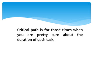 Critical path is for those times when
you are pretty sure about the
duration of each task.
 