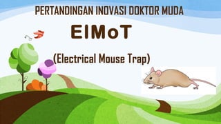 PERTANDINGAN INOVASI DOKTOR MUDA
ElMoT
(Electrical Mouse Trap)
 