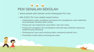 PEN`GENALAN SEKOLAH
   Nama sekolah islah Sekolah Jenish Kebangsaan Pei Yuan.
   Misi SJK(C) Pei Yuan iadalah seperti be...