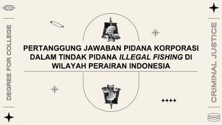 PERTANGGUNG JAWABAN PIDANA KORPORASI
DALAM TINDAK PIDANA ILLEGAL FISHING DI
WILAYAH PERAIRAN INDONESIA
 