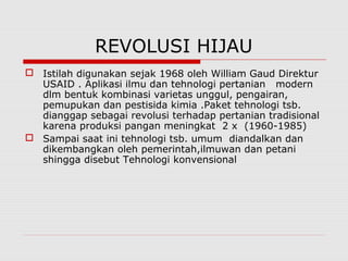 REVOLUSI HIJAU
 Istilah digunakan sejak 1968 oleh William Gaud Direktur
USAID . Aplikasi ilmu dan tehnologi pertanian mod...