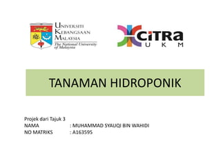 TANAMAN HIDROPONIK
Projek dari Tajuk 3
NAMA : MUHAMMAD SYAUQI BIN WAHIDI
NO MATRIKS : A163595
 