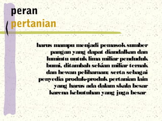 peran
pertanian
harus mampu menjadi pemasoksumber
pangan yang dapat diandalkan dan
lumintu untuklima miliarpenduduk
bumi, ...