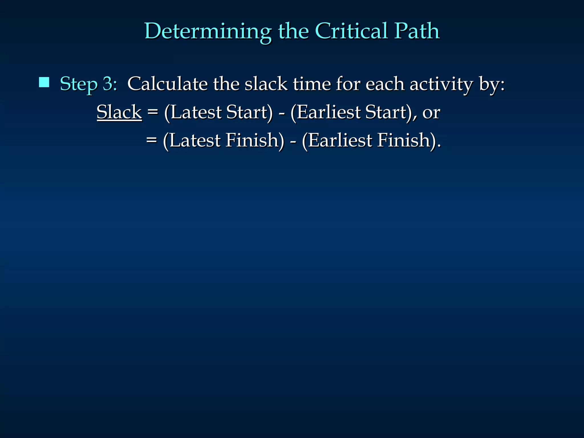 Determining the Critical Path Step 3:   Calculate the slack time for each activity by:  Slack  = (Latest Start) - (Earliest Start), or    = (Latest Finish) - (Earliest Finish). 