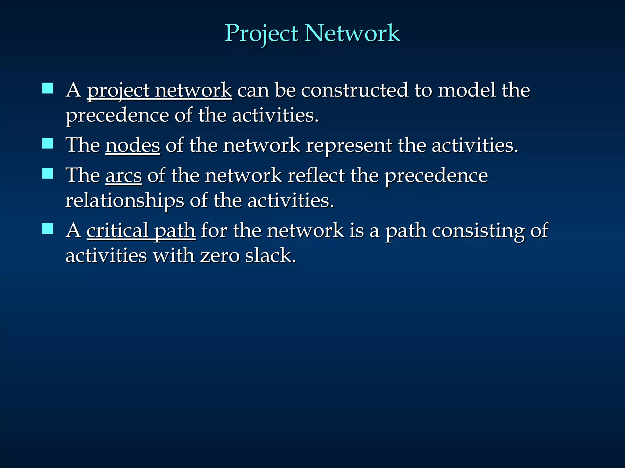 Project Network A  project network  can be constructed to model the precedence of the activities.  The  nodes  of the network represent the activities.  The  arcs  of the network reflect the precedence relationships of the activities.  A  critical path  for the network is a path consisting of activities with zero slack. 