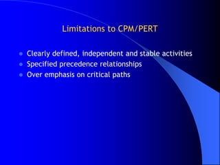 Limitations to CPM/PERT

   Clearly defined, independent and stable activities
   Specified precedence relationships
   Over emphasis on critical paths
 