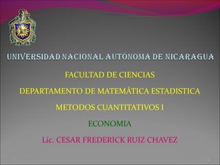 FACULTAD DE CIENCIAS 
DEPARTAMENTO DE MATEMÁTICA ESTADISTICA 
METODOS CUANTITATIVOS I 
ECONOMIA 
Lic. CESAR FREDERICK RUIZ CHAVEZ 
1 
 