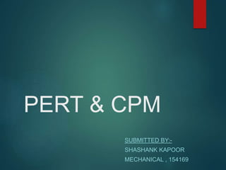 PERT & CPM
SUBMITTED BY:-
SHASHANK KAPOOR
MECHANICAL , 154169
 