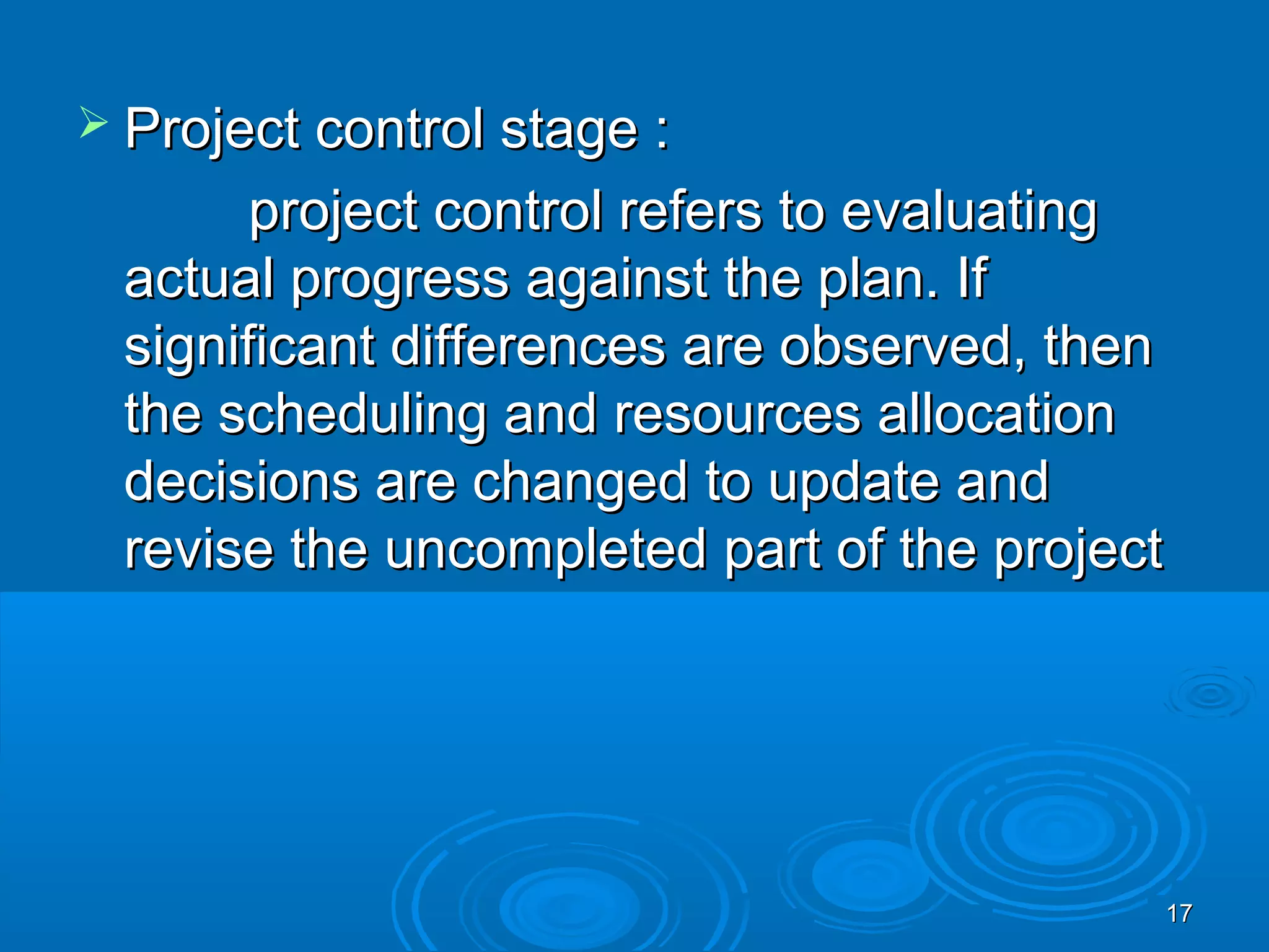  Project control stage :Project control stage :
project control refers to evaluatingproject control refers to evaluating
actual progress against the plan. Ifactual progress against the plan. If
significant differences are observed, thensignificant differences are observed, then
the scheduling and resources allocationthe scheduling and resources allocation
decisions are changed to update anddecisions are changed to update and
revise the uncompleted part of the projectrevise the uncompleted part of the project
1717
 