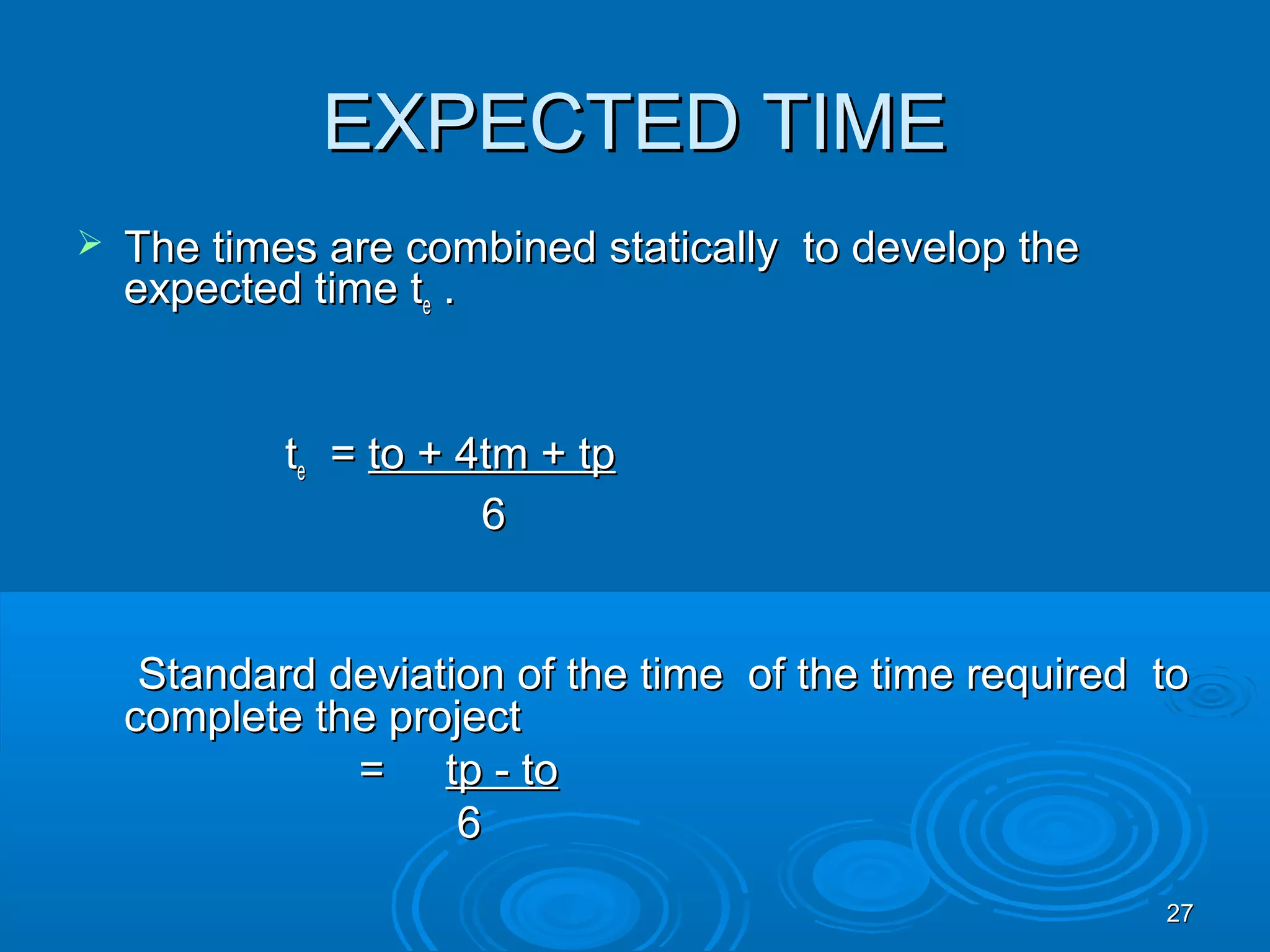 EXPECTED TIMEEXPECTED TIME
 The times are combined statically to develop theThe times are combined statically to develop the
expected time texpected time tee ..
ttee == to + 4tm + tpto + 4tm + tp
66
Standard deviation of the time of the time required toStandard deviation of the time of the time required to
complete the projectcomplete the project
== tp - totp - to
66
2727
 