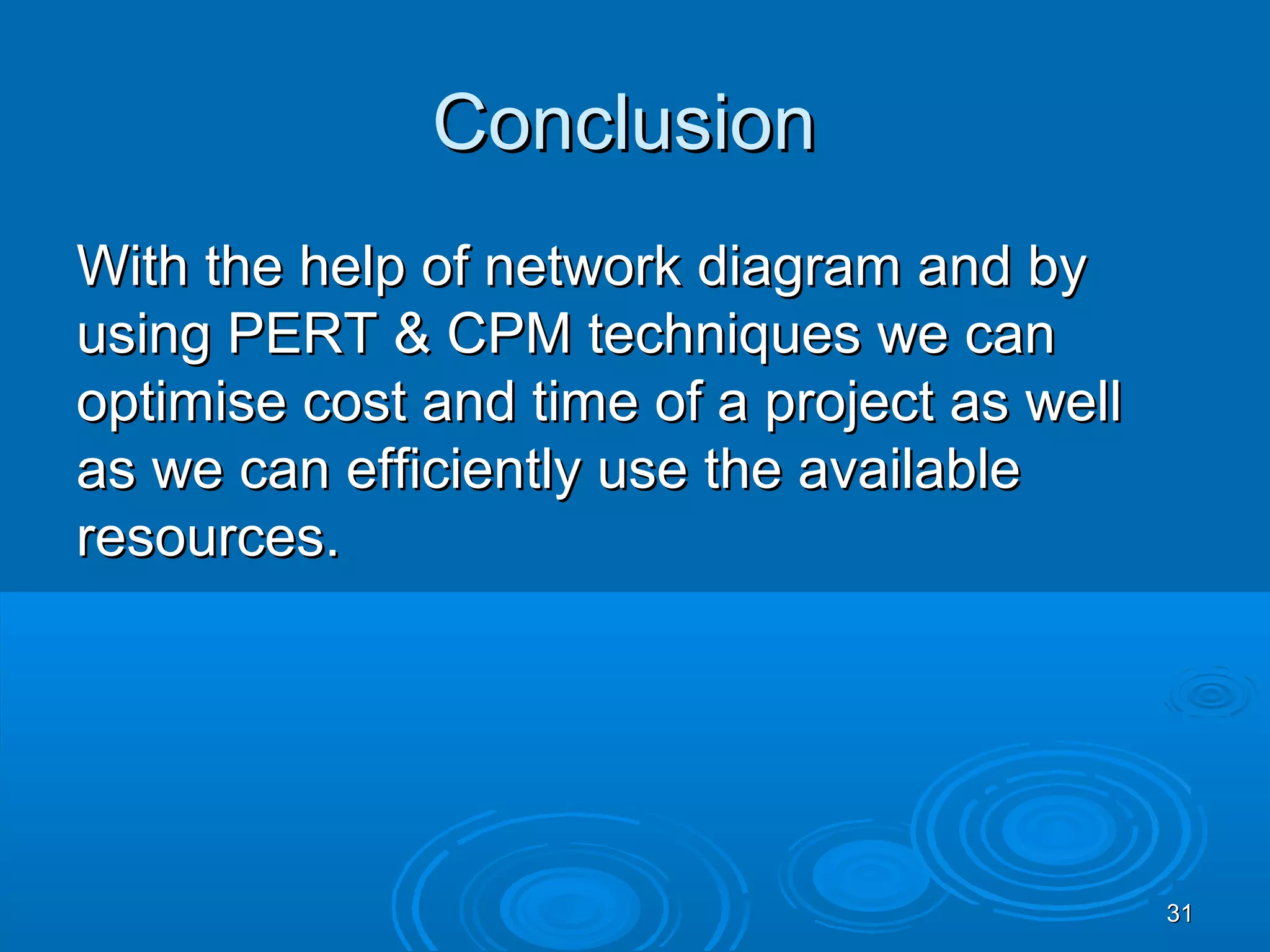 ConclusionConclusion
With the help of network diagram and byWith the help of network diagram and by
using PERT & CPM techniques we canusing PERT & CPM techniques we can
optimise cost and time of a project as welloptimise cost and time of a project as well
as we can efficiently use the availableas we can efficiently use the available
resources.resources.
3131
 