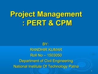 Project ManagementProject Management
: PERT & CPM: PERT & CPM
BY:BY:
RANDHIR KUMARRANDHIR KUMAR
Roll No – 1503050Roll No – 1503050
Department of Civil EngineeringDepartment of Civil Engineering
National Institute Of Technology PatnaNational Institute Of Technology Patna
11
 