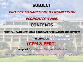 SUBJECT
PROJECT MANAGEMENT & ENGINEERING
ECONOMICS (PMEE)
CONTENTS
CRITICAL PATH METHOD & PROGRAM EVALUATION AND REVIEW
TECHNIQUE
(CPM & PERT )
Compiled By : Deepak Narayan Paithankar
Assistant Professor, Department of Civil Engineering, Sanjivani College of Engineering, Kopargaon.
 