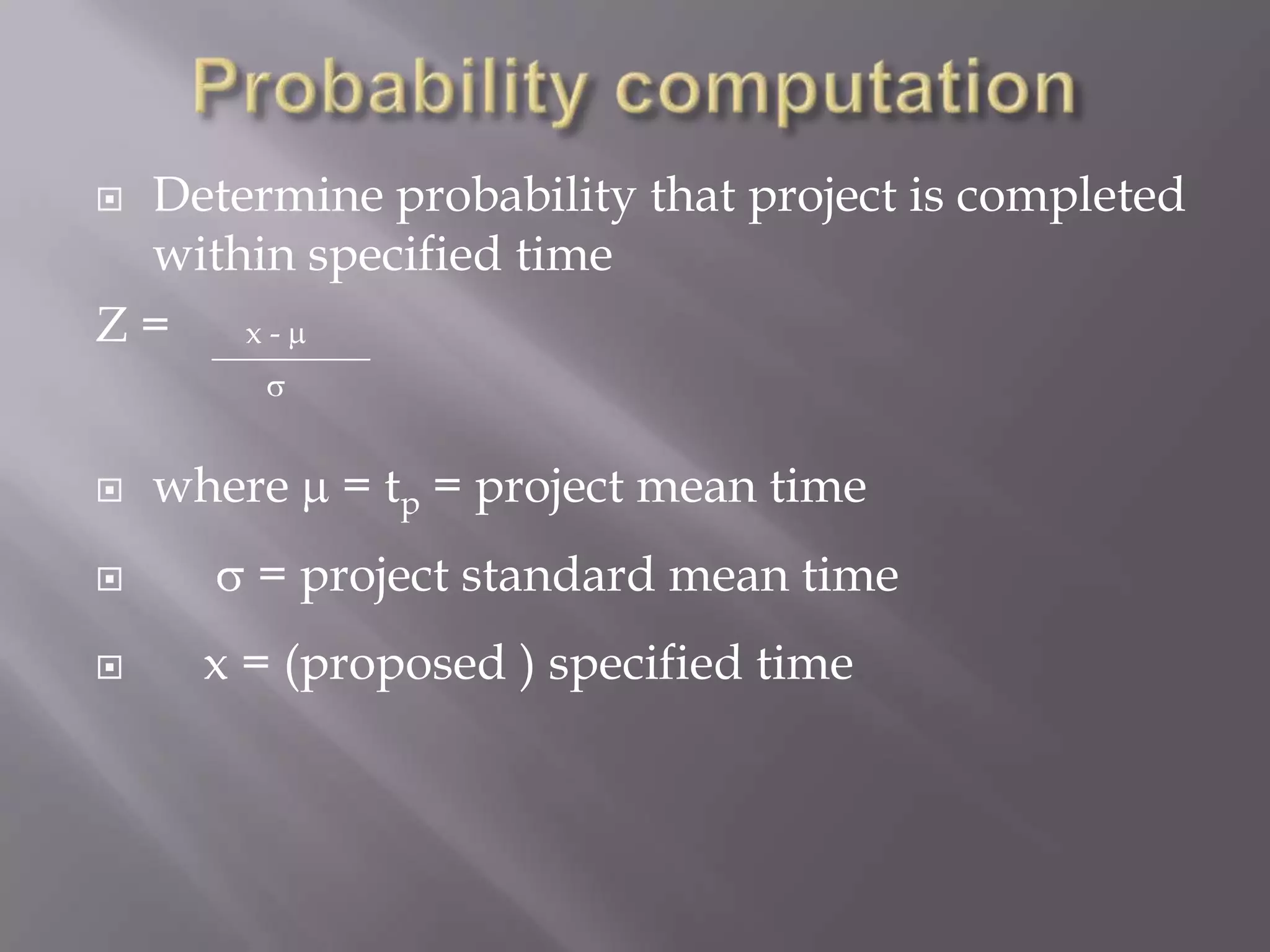 Determine probability that project is completed
 within specified time
Z=   x-



   where   = tp = project mean time
      = project standard mean time
    x = (proposed ) specified time
 