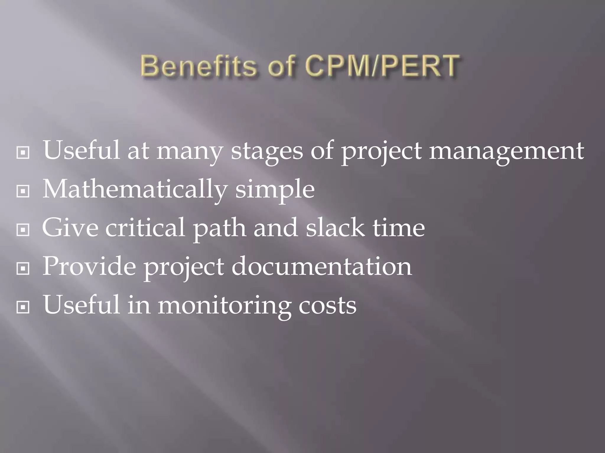    Useful at many stages of project management
   Mathematically simple
   Give critical path and slack time
   Provide project documentation
   Useful in monitoring costs
 