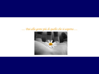 … Dai alla gente più di quello che si aspetta …

 