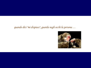 quando dici "mi dispiace", guarda negli occhi la persona …

 