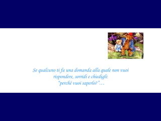 Se qualcuno ti fa una domanda alla quale non vuoi
rispondere, sorridi e chiedigli:
“perché vuoi saperlo?”…

 