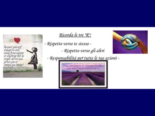 Ricorda le tre "R":
- Rispetto verso te stesso - Rispetto verso gli altri
- Responsabilità per- tutte le tue azioni -

 
