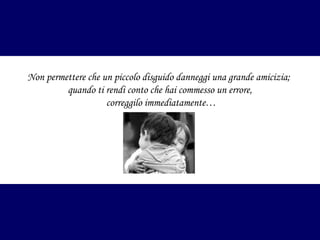 Non permettere che un piccolo disguido danneggi una grande amicizia;
quando ti rendi conto che hai commesso un errore,
correggilo immediatamente…

 
