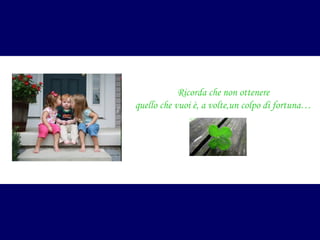 Ricorda che non ottenere
quello che vuoi è, a volte,un colpo di fortuna…

 