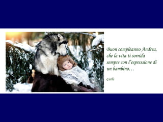 Buon compleanno Andrea,
che la vita ti sorrida
sempre con l’espressione di
un bambino…
Carla

 