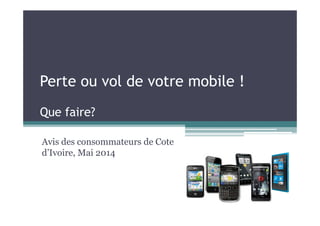 Perte ou vol de votre mobile !
Que faire?Que faire?
Avis des consommateurs de Cote
d’Ivoire, Mai 2014
 