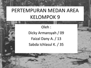 PERTEMPURAN MEDAN AREA
KELOMPOK 9
Oleh :
Dicky Armansyah / 09
Faizal Dany A. / 13
Sabda Ichlasul K. / 35
 
