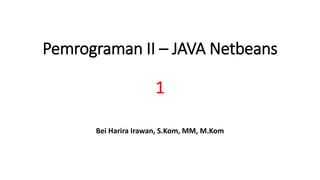 Pemrograman II – JAVA Netbeans
1
Bei Harira Irawan, S.Kom, MM, M.Kom
 