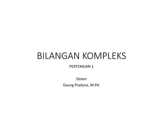 BILANGAN KOMPLEKS
PERTEMUAN 1
Dosen
Gaung Pradana, M.Pd.
 