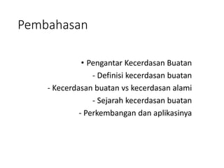 Pembahasan
• Pengantar Kecerdasan Buatan
- Definisi kecerdasan buatan
- Kecerdasan buatan vs kecerdasan alami
- Sejarah kecerdasan buatan
- Perkembangan dan aplikasinya
 